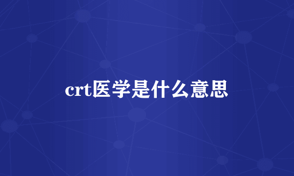 crt医学是什么意思