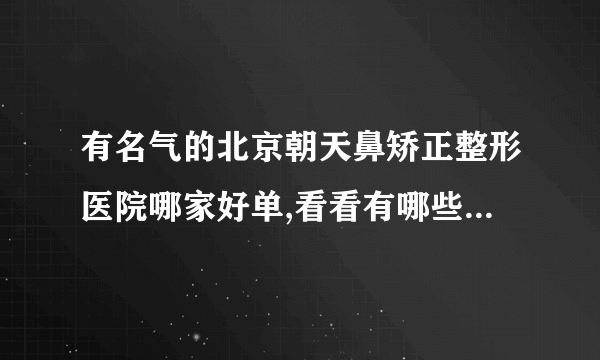有名气的北京朝天鼻矫正整形医院哪家好单,看看有哪些医院上榜?