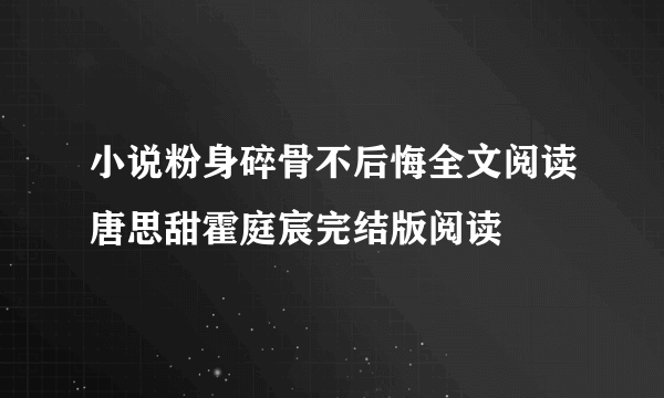 小说粉身碎骨不后悔全文阅读唐思甜霍庭宸完结版阅读