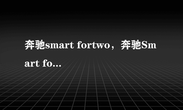 奔驰smart fortwo，奔驰Smart fortwo好不好啊