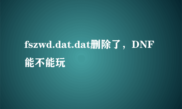 fszwd.dat.dat删除了，DNF能不能玩