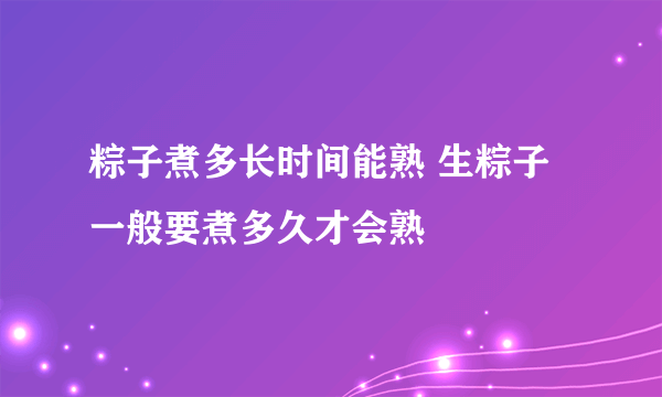 粽子煮多长时间能熟 生粽子一般要煮多久才会熟