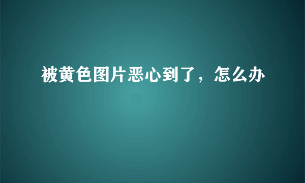 被黄色图片恶心到了，怎么办