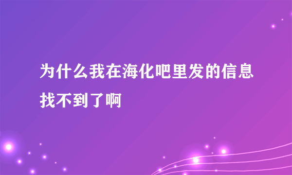 为什么我在海化吧里发的信息找不到了啊