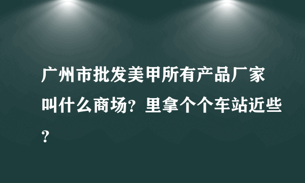 广州市批发美甲所有产品厂家叫什么商场？里拿个个车站近些？