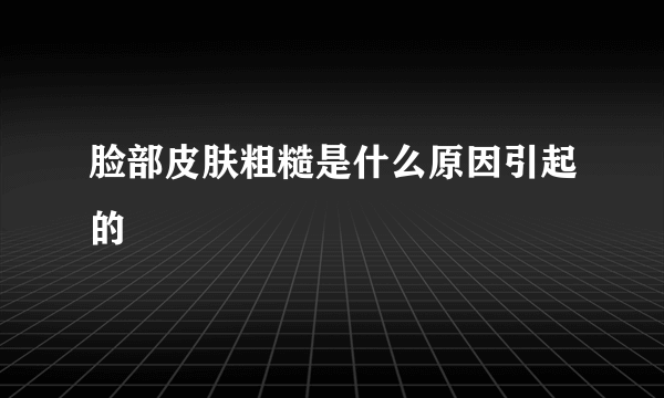脸部皮肤粗糙是什么原因引起的