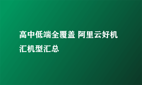 高中低端全覆盖 阿里云好机汇机型汇总