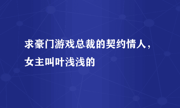 求豪门游戏总裁的契约情人，女主叫叶浅浅的