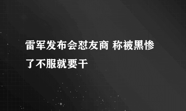 雷军发布会怼友商 称被黑惨了不服就要干