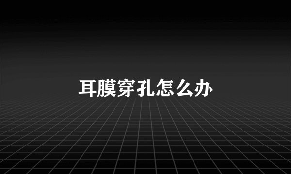 耳膜穿孔怎么办
