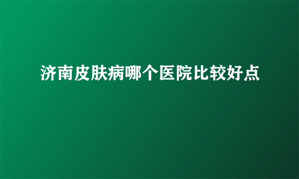 济南皮肤病哪个医院比较好点