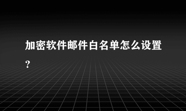 加密软件邮件白名单怎么设置？