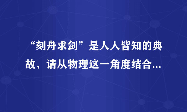 “刻舟求剑”是人人皆知的典故，请从物理这一角度结合这一典故谈谈你的认识.