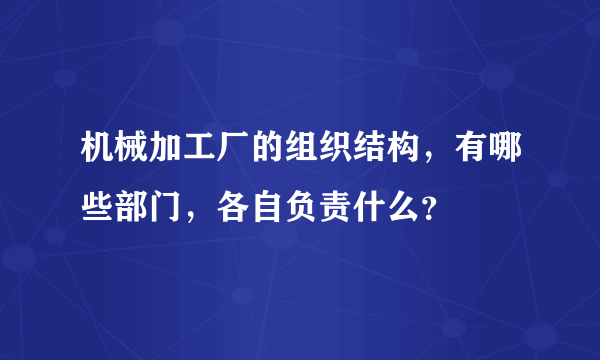 机械加工厂的组织结构，有哪些部门，各自负责什么？