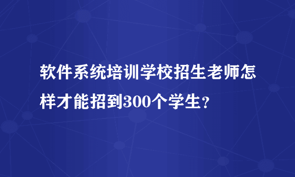 软件系统培训学校招生老师怎样才能招到300个学生？