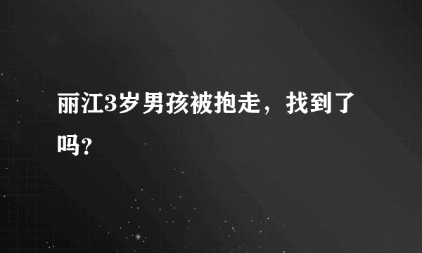 丽江3岁男孩被抱走，找到了吗？