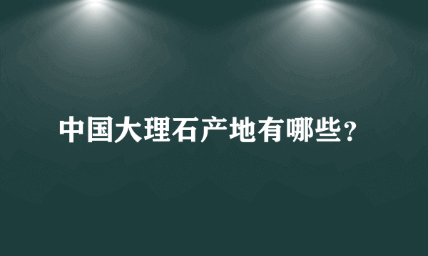 中国大理石产地有哪些？