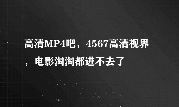 高清MP4吧，4567高清视界，电影淘淘都进不去了