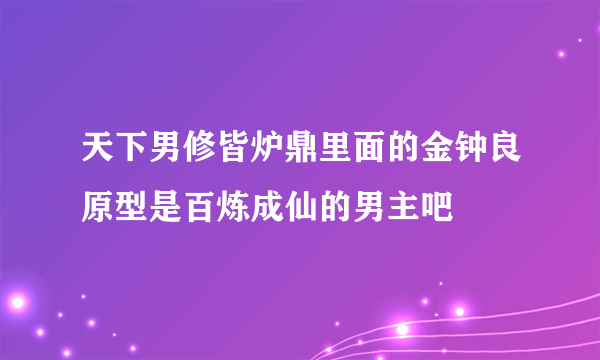 天下男修皆炉鼎里面的金钟良原型是百炼成仙的男主吧