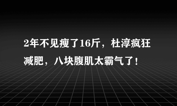 2年不见瘦了16斤，杜淳疯狂减肥，八块腹肌太霸气了！