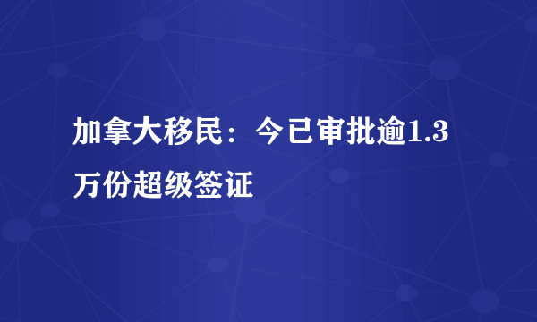 加拿大移民：今已审批逾1.3万份超级签证