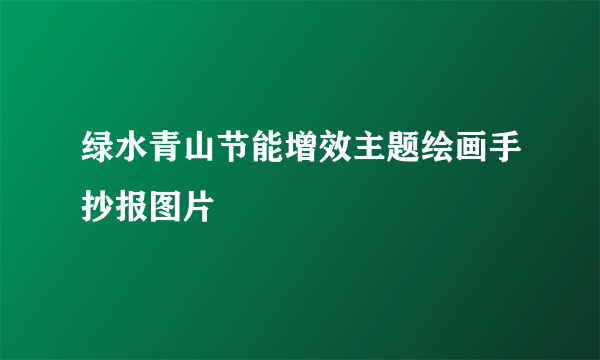 绿水青山节能增效主题绘画手抄报图片