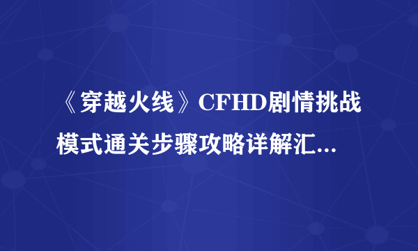 《穿越火线》CFHD剧情挑战模式通关步骤攻略详解汇总 导火索通关图文全攻略