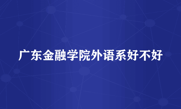 广东金融学院外语系好不好