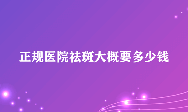 正规医院祛斑大概要多少钱