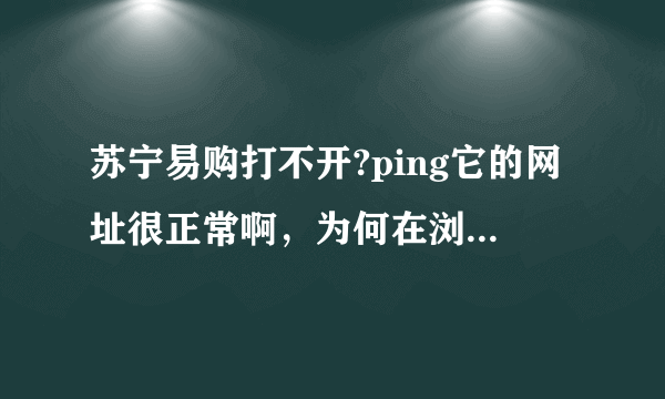 苏宁易购打不开?ping它的网址很正常啊，为何在浏览器里打不开呢？