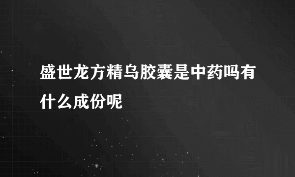 盛世龙方精乌胶囊是中药吗有什么成份呢