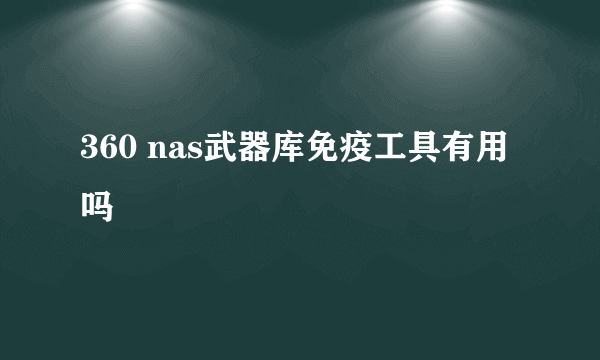 360 nas武器库免疫工具有用吗