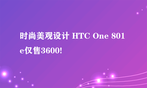 时尚美观设计 HTC One 801e仅售3600!
