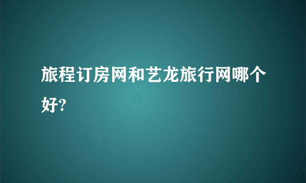 旅程订房网和艺龙旅行网哪个好?