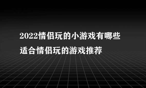 2022情侣玩的小游戏有哪些 适合情侣玩的游戏推荐