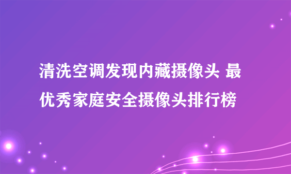 清洗空调发现内藏摄像头 最优秀家庭安全摄像头排行榜