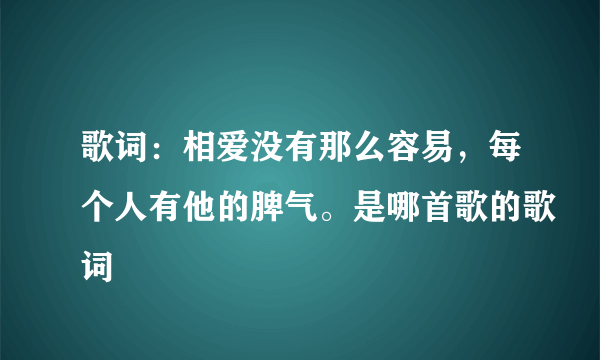 歌词：相爱没有那么容易，每个人有他的脾气。是哪首歌的歌词