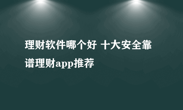 理财软件哪个好 十大安全靠谱理财app推荐