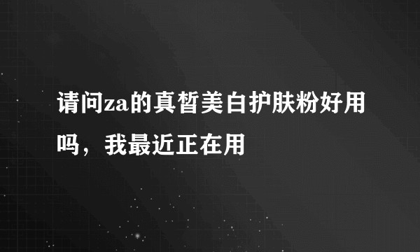 请问za的真皙美白护肤粉好用吗，我最近正在用