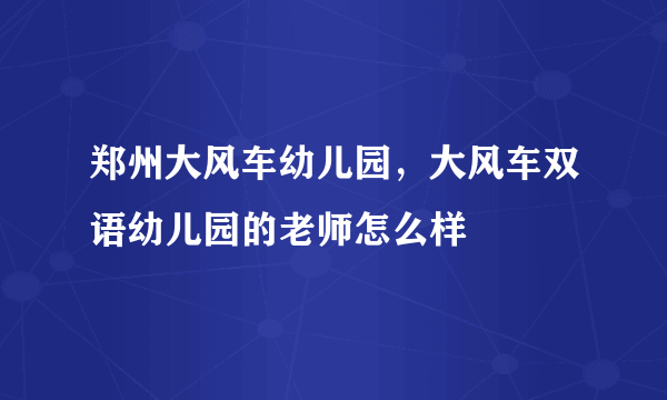 郑州大风车幼儿园，大风车双语幼儿园的老师怎么样
