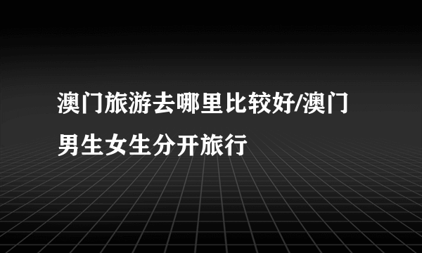 澳门旅游去哪里比较好/澳门男生女生分开旅行