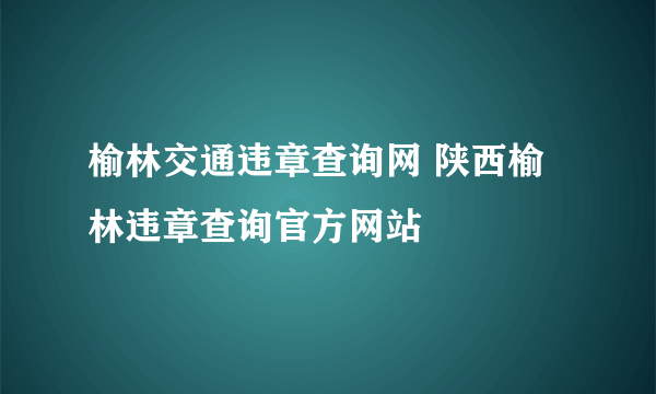 榆林交通违章查询网 陕西榆林违章查询官方网站