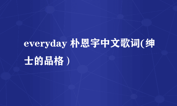 everyday 朴恩宇中文歌词(绅士的品格）