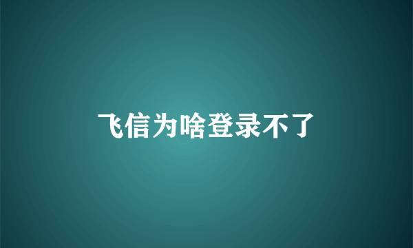 飞信为啥登录不了