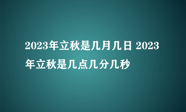 2023年立秋是几月几日 2023年立秋是几点几分几秒