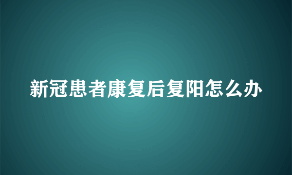 新冠患者康复后复阳怎么办