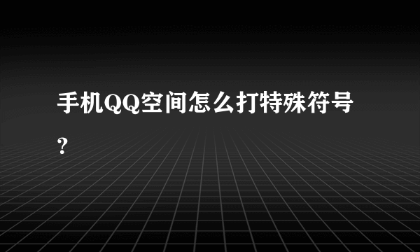手机QQ空间怎么打特殊符号？