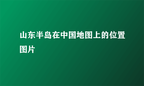 山东半岛在中国地图上的位置图片