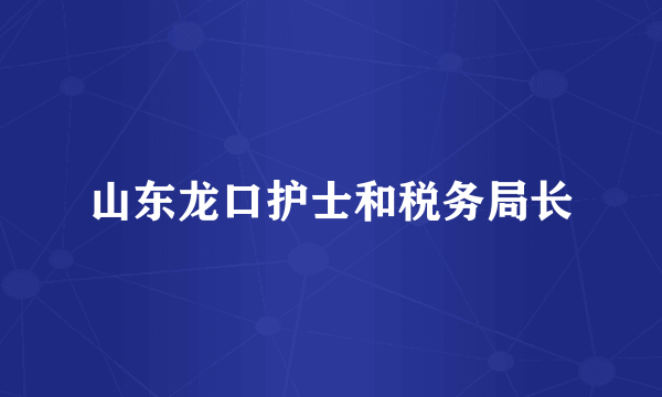 山东龙口护士和税务局长