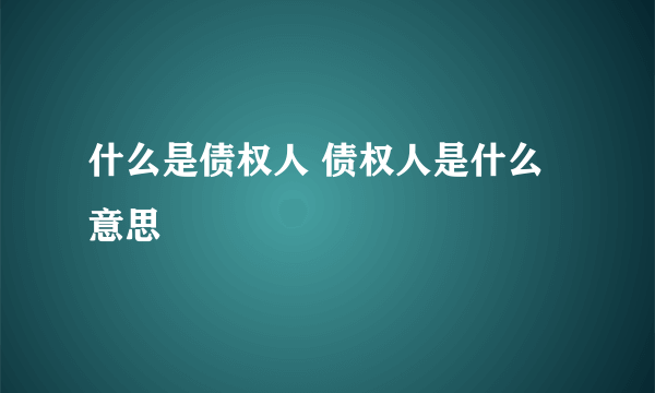 什么是债权人 债权人是什么意思